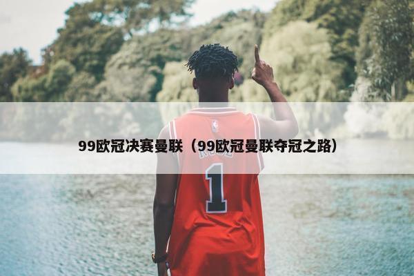 99欧冠决赛曼联（99欧冠曼联夺冠之路）