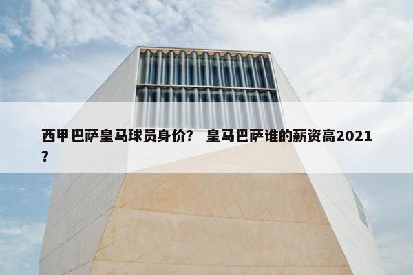 西甲巴萨皇马球员身价？ 皇马巴萨谁的薪资高2021？