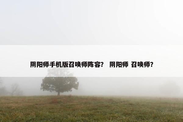 阴阳师手机版召唤师阵容？ 阴阳师 召唤师？