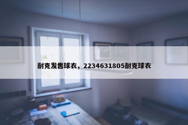 耐克发售球衣，2234631805耐克球衣