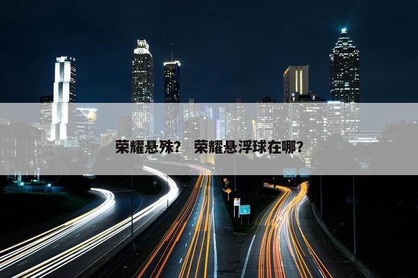 荣耀悬殊？ 荣耀悬浮球在哪？