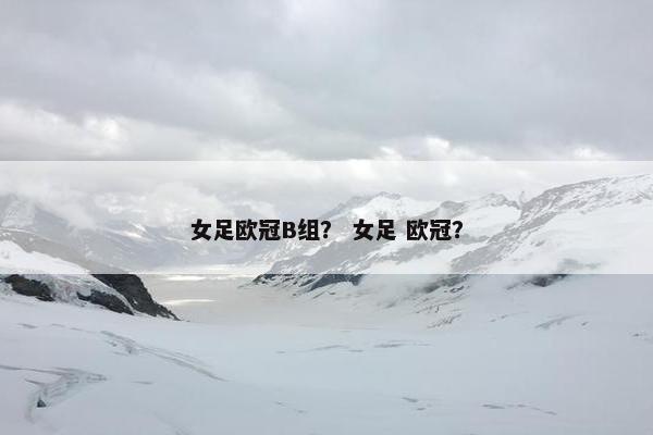女足欧冠B组？ 女足 欧冠？