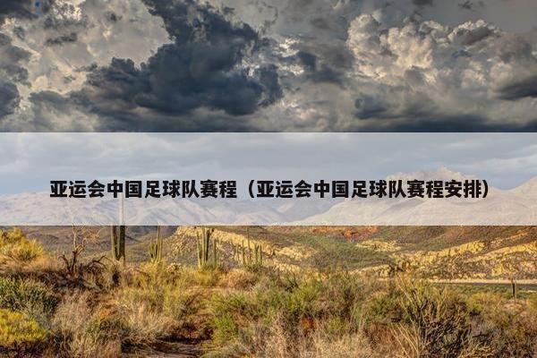 亚运会中国足球队赛程（亚运会中国足球队赛程安排）