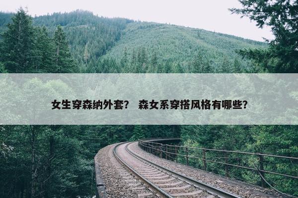 女生穿森纳外套？ 森女系穿搭风格有哪些？