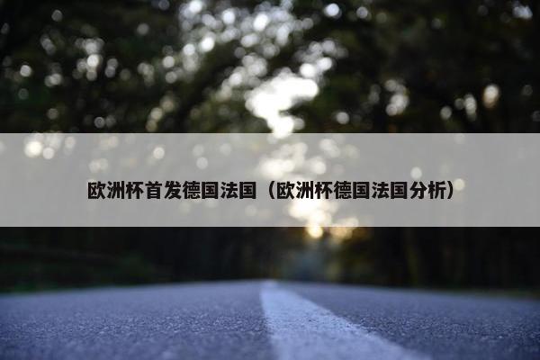 欧洲杯首发德国法国（欧洲杯德国法国分析）