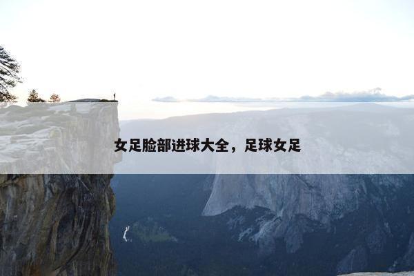 女足脸部进球大全，足球女足