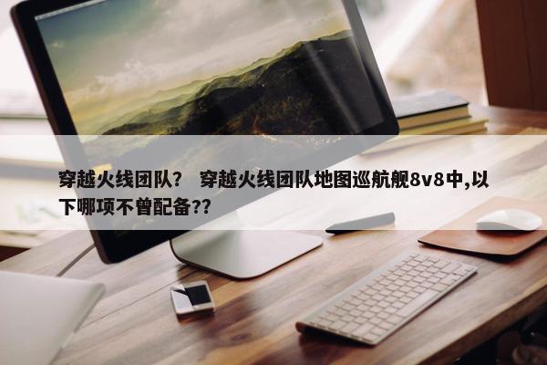 穿越火线团队？ 穿越火线团队地图巡航舰8v8中,以下哪项不曾配备?？