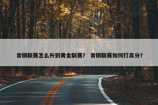 青铜联赛怎么升到黄金联赛？ 青铜联赛如何打高分？