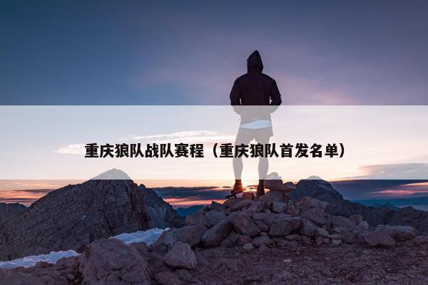 重庆狼队战队赛程（重庆狼队首发名单）