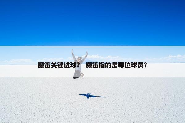 魔笛关键进球？ 魔笛指的是哪位球员？