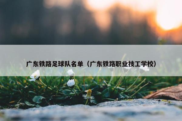 广东铁路足球队名单（广东铁路职业技工学校）
