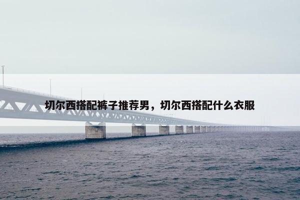 切尔西搭配裤子推荐男，切尔西搭配什么衣服