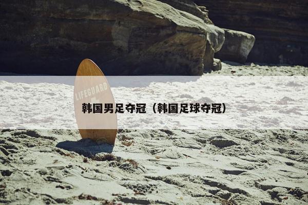 韩国男足夺冠（韩国足球夺冠）