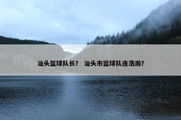 汕头篮球队长？ 汕头市篮球队连浩瀚？