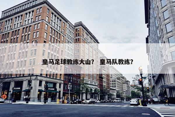 皇马足球教练大山？ 皇马队教练？