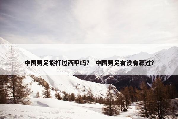 中国男足能打过西甲吗？ 中国男足有没有赢过？
