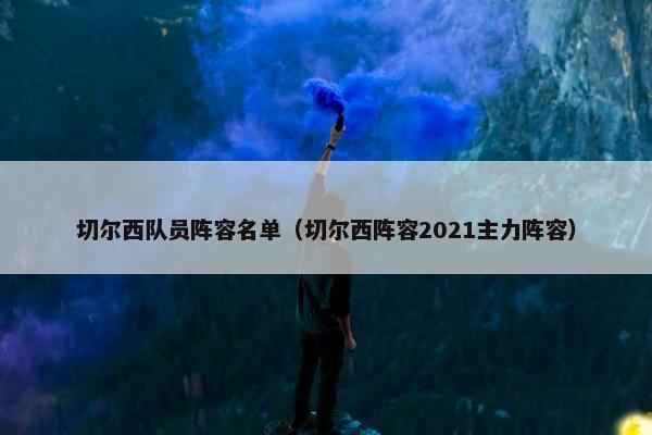 切尔西队员阵容名单（切尔西阵容2021主力阵容）