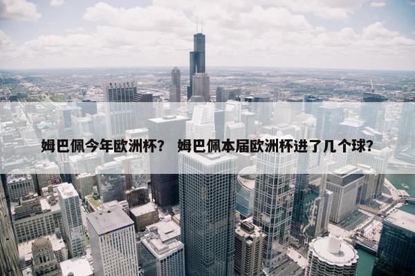 姆巴佩今年欧洲杯？ 姆巴佩本届欧洲杯进了几个球？