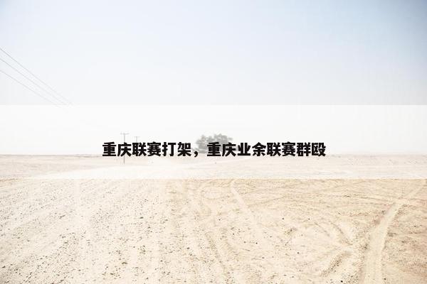 重庆联赛打架，重庆业余联赛群殴