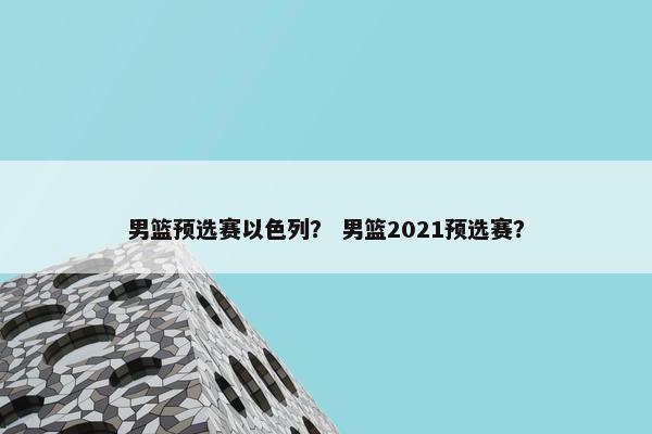 男篮预选赛以色列？ 男篮2021预选赛？