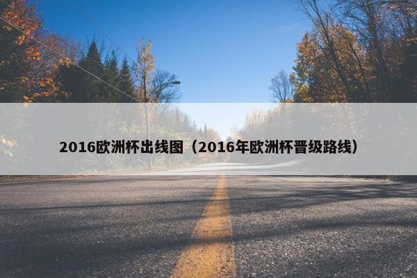 2016欧洲杯出线图（2016年欧洲杯晋级路线）