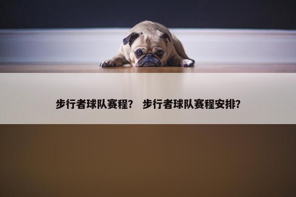 步行者球队赛程？ 步行者球队赛程安排？