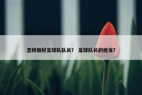 怎样做好足球队队长？ 足球队长的担当？