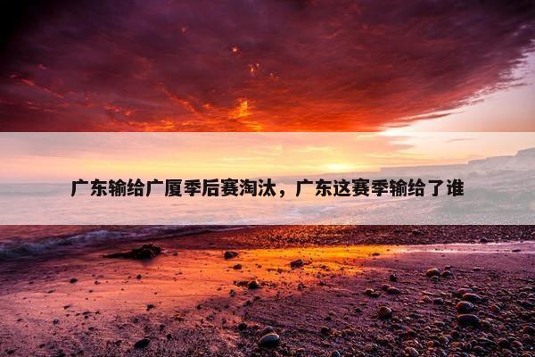 广东输给广厦季后赛淘汰，广东这赛季输给了谁