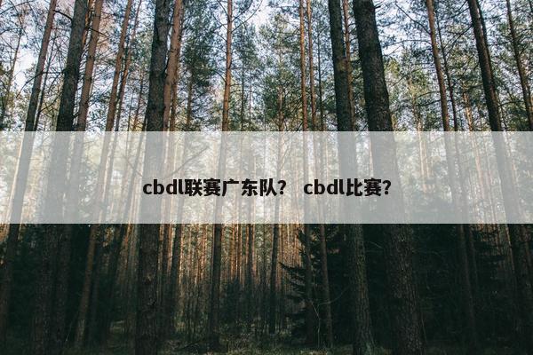 cbdl联赛广东队？ cbdl比赛？