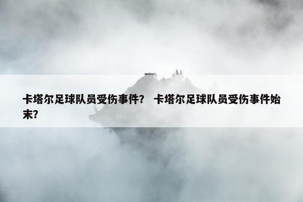 卡塔尔足球队员受伤事件？ 卡塔尔足球队员受伤事件始末？