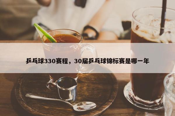 乒乓球330赛程，30届乒乓球锦标赛是哪一年