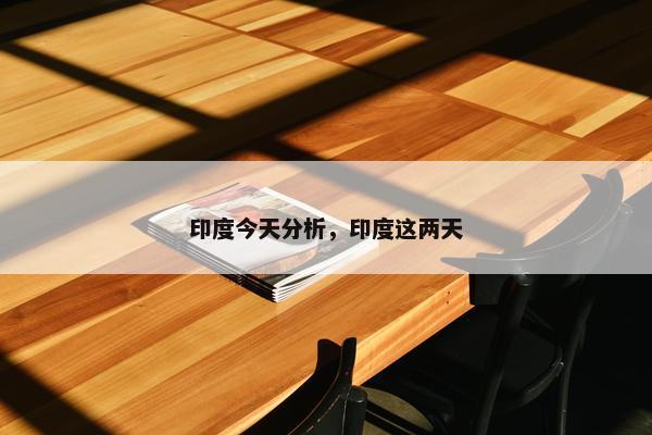 印度今天分析，印度这两天