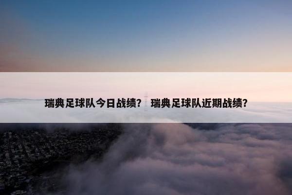 瑞典足球队今日战绩？ 瑞典足球队近期战绩？