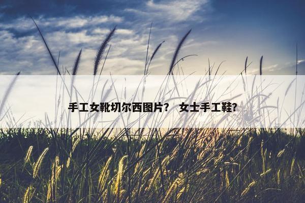 手工女靴切尔西图片？ 女士手工鞋？