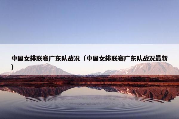 中国女排联赛广东队战况（中国女排联赛广东队战况最新）