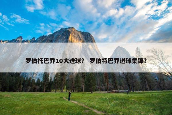 罗伯托巴乔10大进球？ 罗伯特巴乔进球集锦？