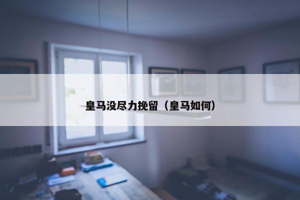 皇马没尽力挽留（皇马如何）