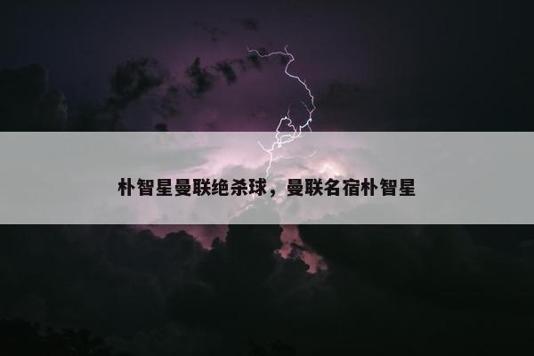 朴智星曼联绝杀球，曼联名宿朴智星