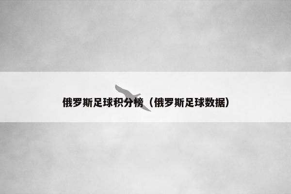 俄罗斯足球积分榜（俄罗斯足球数据）