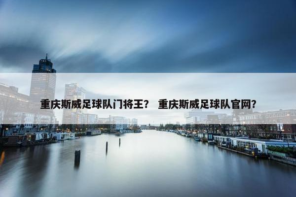 重庆斯威足球队门将王？ 重庆斯威足球队官网？