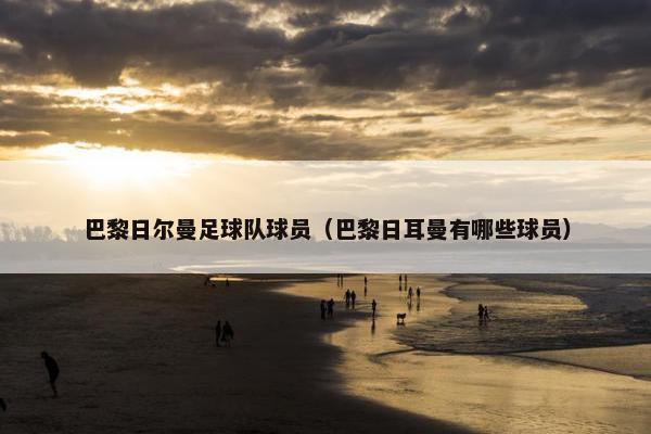 巴黎日尔曼足球队球员（巴黎日耳曼有哪些球员）