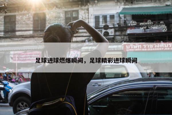 足球进球燃爆瞬间，足球精彩进球瞬间