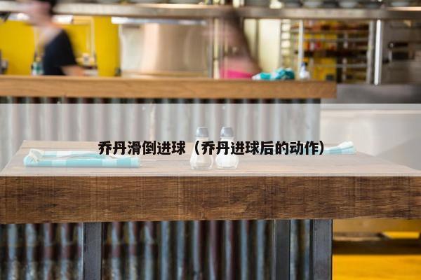 乔丹滑倒进球（乔丹进球后的动作）