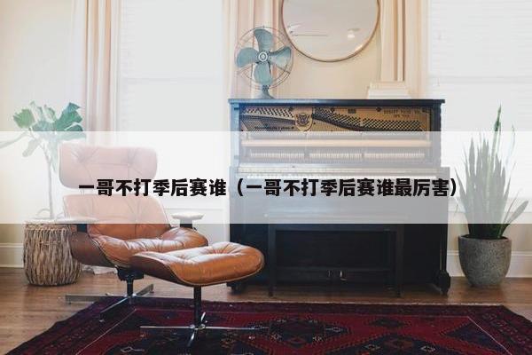 一哥不打季后赛谁（一哥不打季后赛谁最厉害）