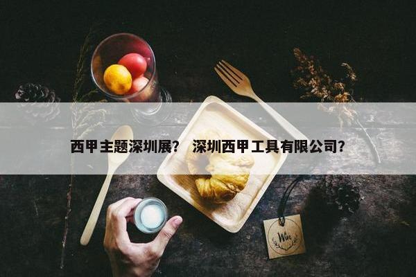 西甲主题深圳展？ 深圳西甲工具有限公司？