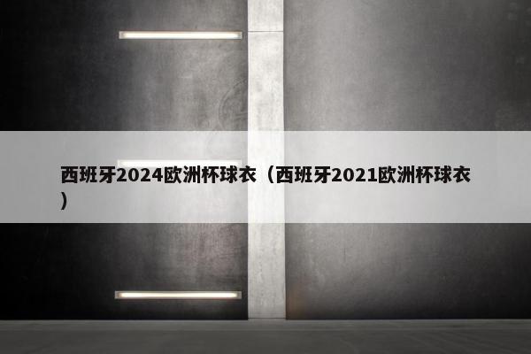西班牙2024欧洲杯球衣（西班牙2021欧洲杯球衣）