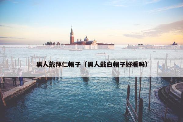 黑人戴拜仁帽子（黑人戴白帽子好看吗）