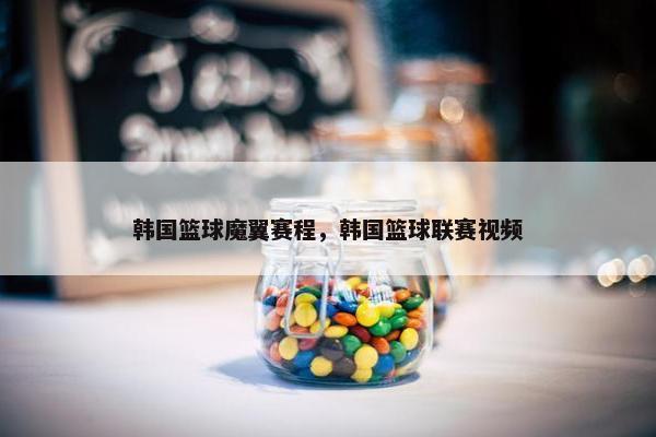 韩国篮球魔翼赛程，韩国篮球联赛视频