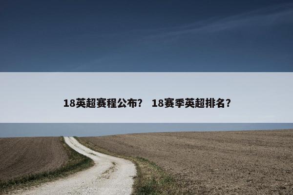 18英超赛程公布？ 18赛季英超排名？