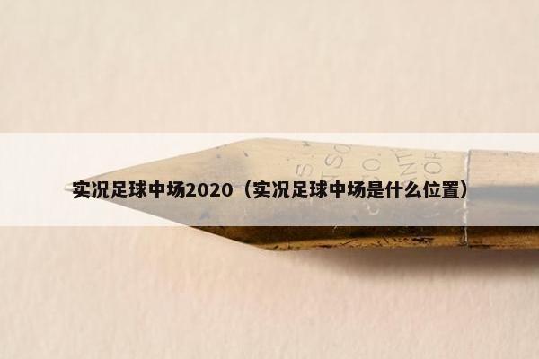 实况足球中场2020（实况足球中场是什么位置）